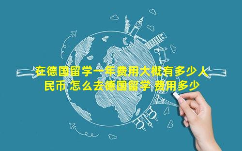 在德国留学一年费用大概有多少人民币 怎么去德国留学 费用多少